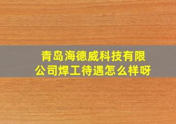 青岛海德威科技有限公司焊工待遇怎么样呀