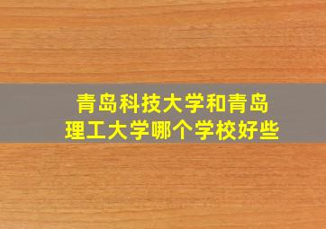 青岛科技大学和青岛理工大学哪个学校好些