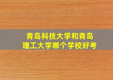 青岛科技大学和青岛理工大学哪个学校好考