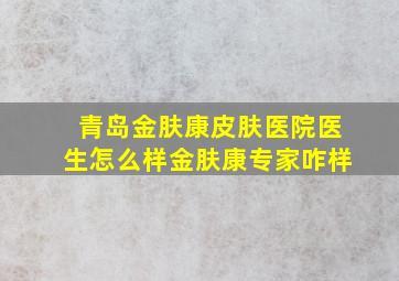 青岛金肤康皮肤医院医生怎么样金肤康专家咋样