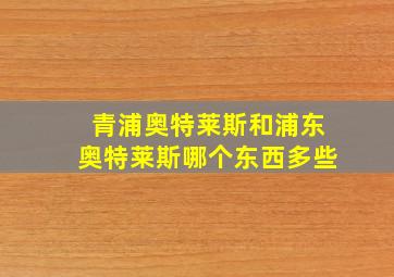 青浦奥特莱斯和浦东奥特莱斯哪个东西多些