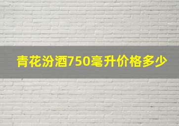 青花汾酒750毫升价格多少