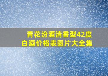 青花汾酒清香型42度白酒价格表图片大全集