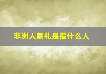 非洲人割礼是指什么人