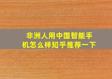 非洲人用中国智能手机怎么样知乎推荐一下