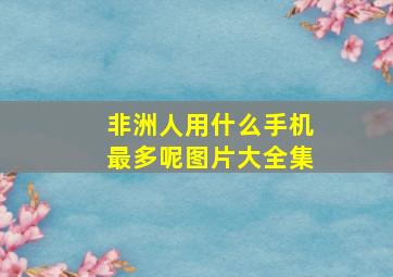 非洲人用什么手机最多呢图片大全集