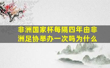 非洲国家杯每隔四年由非洲足协举办一次吗为什么