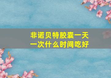 非诺贝特胶囊一天一次什么时间吃好