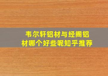 韦尔轩铝材与经阁铝材哪个好些呢知乎推荐