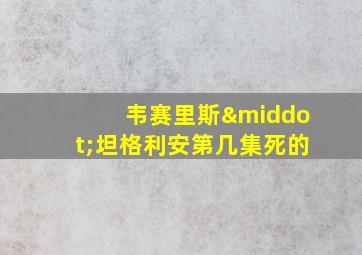 韦赛里斯·坦格利安第几集死的