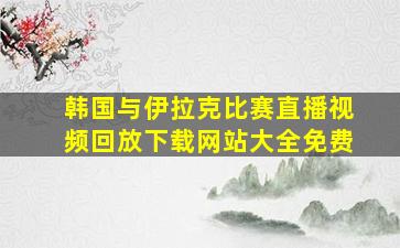 韩国与伊拉克比赛直播视频回放下载网站大全免费