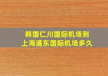 韩国仁川国际机场到上海浦东国际机场多久