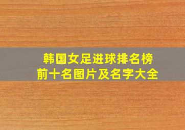 韩国女足进球排名榜前十名图片及名字大全