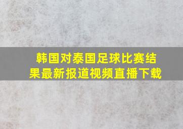 韩国对泰国足球比赛结果最新报道视频直播下载