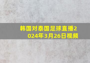 韩国对泰国足球直播2024年3月26日视频