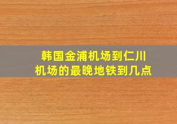 韩国金浦机场到仁川机场的最晚地铁到几点