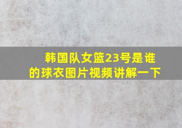 韩国队女篮23号是谁的球衣图片视频讲解一下