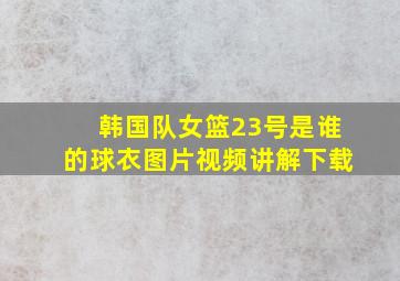 韩国队女篮23号是谁的球衣图片视频讲解下载