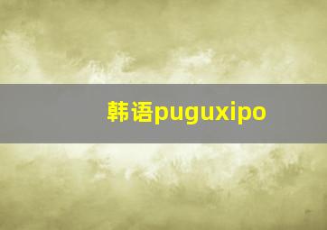 韩语puguxipo