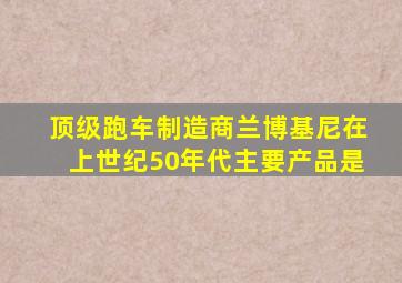 顶级跑车制造商兰博基尼在上世纪50年代主要产品是