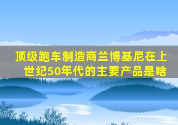 顶级跑车制造商兰博基尼在上世纪50年代的主要产品是啥