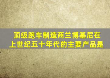 顶级跑车制造商兰博基尼在上世纪五十年代的主要产品是