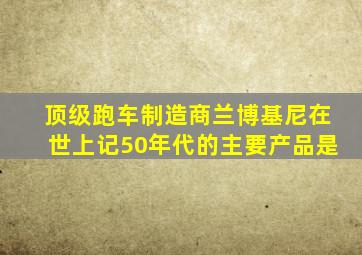 顶级跑车制造商兰博基尼在世上记50年代的主要产品是