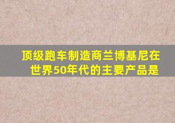 顶级跑车制造商兰博基尼在世界50年代的主要产品是