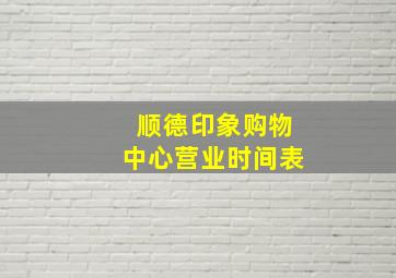 顺德印象购物中心营业时间表