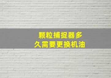 颗粒捕捉器多久需要更换机油