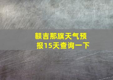 额吉那旗天气预报15天查询一下