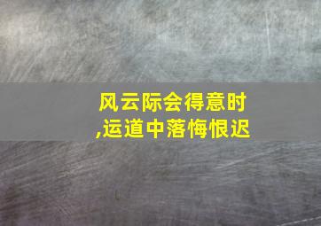 风云际会得意时,运道中落悔恨迟