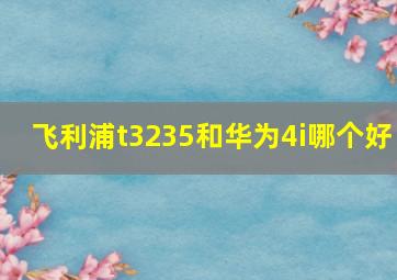 飞利浦t3235和华为4i哪个好