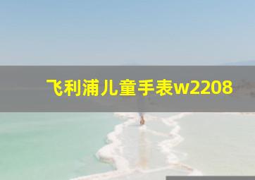 飞利浦儿童手表w2208