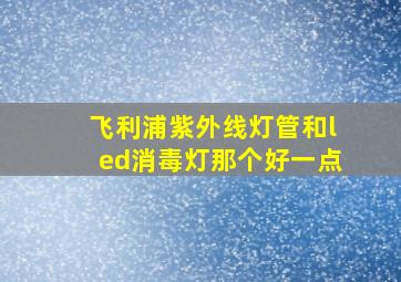 飞利浦紫外线灯管和led消毒灯那个好一点