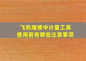 飞机维修中计量工具使用前有哪些注意事项