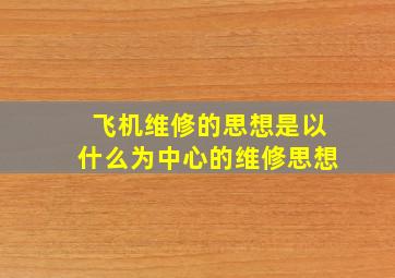 飞机维修的思想是以什么为中心的维修思想