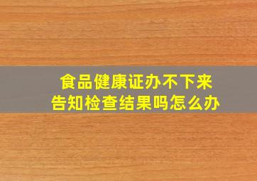 食品健康证办不下来告知检查结果吗怎么办