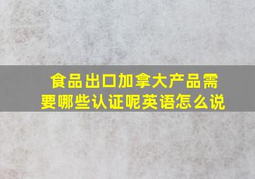 食品出口加拿大产品需要哪些认证呢英语怎么说