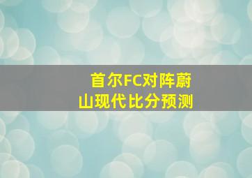 首尔FC对阵蔚山现代比分预测