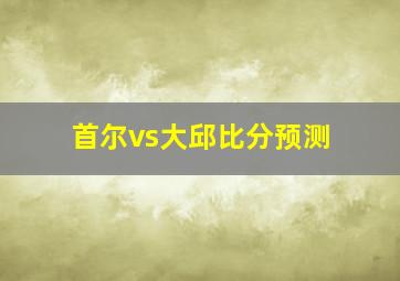 首尔vs大邱比分预测