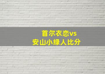 首尔衣恋vs安山小绿人比分