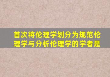 首次将伦理学划分为规范伦理学与分析伦理学的学者是