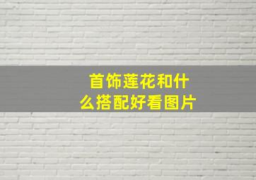 首饰莲花和什么搭配好看图片