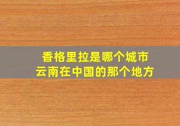 香格里拉是哪个城市云南在中国的那个地方