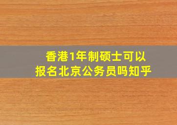 香港1年制硕士可以报名北京公务员吗知乎