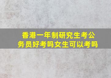 香港一年制研究生考公务员好考吗女生可以考吗