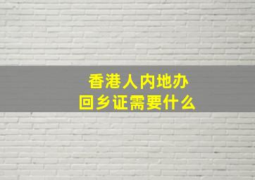 香港人内地办回乡证需要什么