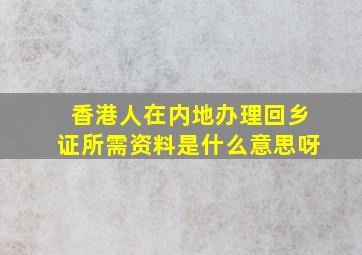 香港人在内地办理回乡证所需资料是什么意思呀