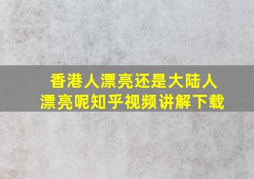 香港人漂亮还是大陆人漂亮呢知乎视频讲解下载